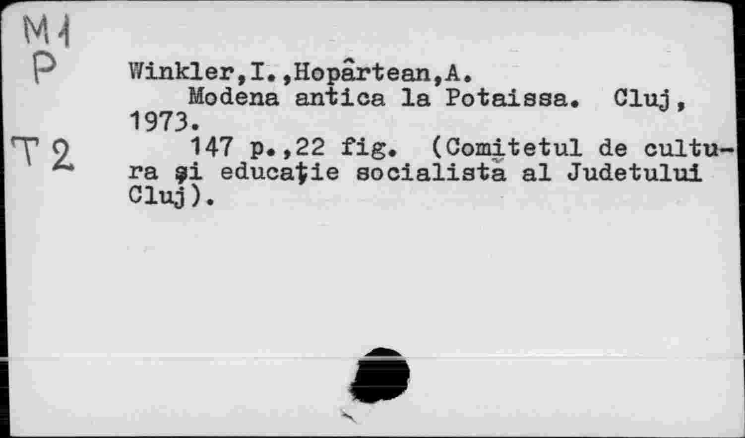 ﻿Winkler,I.,Hopartean,A.
Modena antica la Potaissa. Cluj, 1973.
147 p.,22 fig. (Comitetul de cultu ra ?i educafie aocialista al Judetului Cluj).